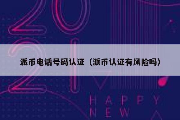 派币电话号码认证(派币认证有风险吗) 第1张 派币电话号码认证(派币认证有风险吗) 第1张