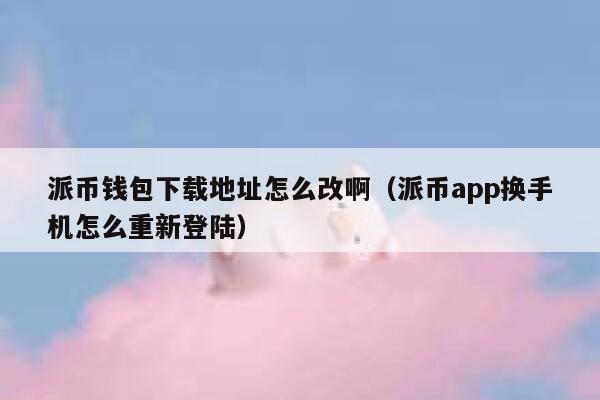 派币钱包下载地址怎么改啊(派币app换手机怎么重新登陆) 第1张 派币钱包下载地址怎么改啊(派币app换手机怎么重新登陆) 第1张