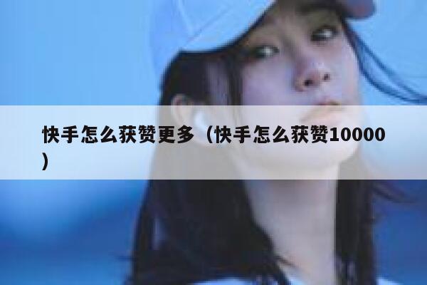 快手怎么获赞更多（快手怎么获赞10000） 第1张