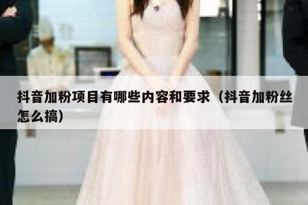 抖音加粉项目有哪些内容和要求（抖音加粉丝怎么搞） 第1张