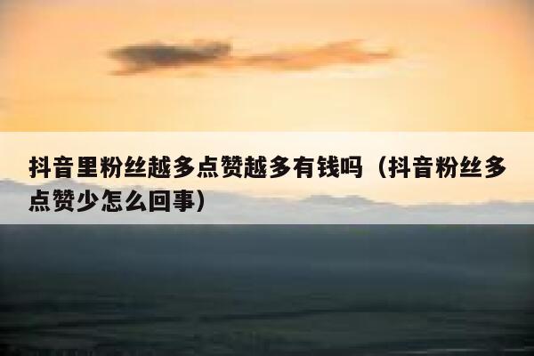 抖音里粉丝越多点赞越多有钱吗(抖音粉丝多点赞少怎么回事) 第1张 抖音里粉丝越多点赞越多有钱吗(抖音粉丝多点赞少怎么回事) 第1张