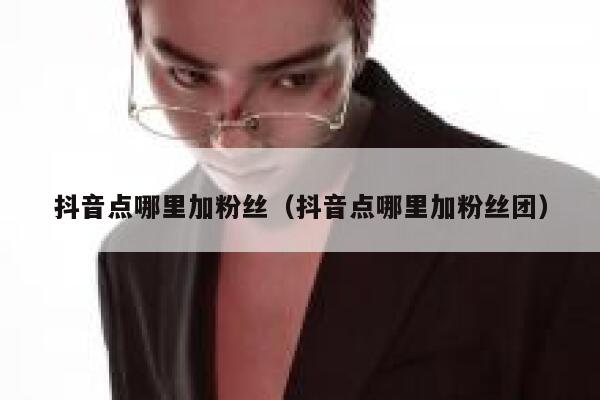 抖音点哪里加粉丝(抖音点哪里加粉丝团) 第1张 抖音点哪里加粉丝(抖音点哪里加粉丝团) 第1张