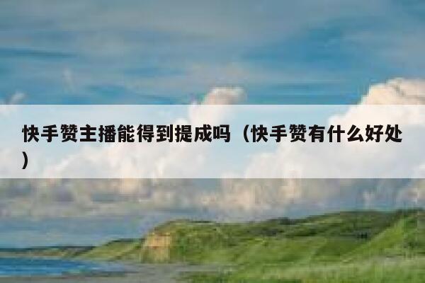 快手赞主播能得到提成吗（快手赞有什么好处） 第1张