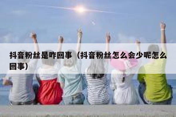 抖音粉丝是咋回事（抖音粉丝怎么会少呢怎么回事） 第1张