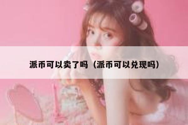 派币可以卖了吗（派币可以兑现吗） 第1张