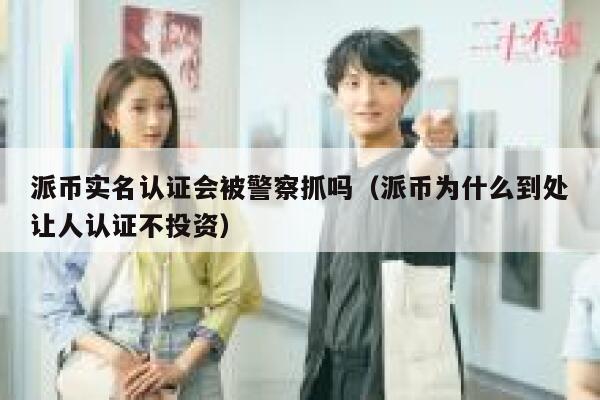 派币实名认证会被警察抓吗（派币为什么到处让人认证不投资） 第1张