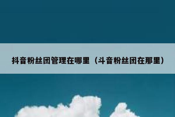 抖音粉丝团管理在哪里（斗音粉丝团在那里） 第1张