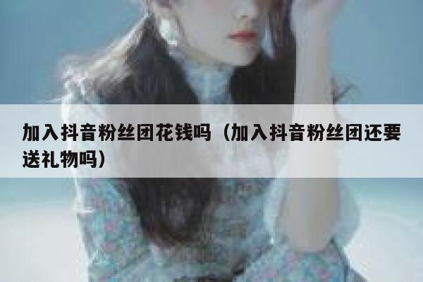 加入抖音粉丝团花钱吗(加入抖音粉丝团还要送礼物吗) 第1张 加入抖音粉丝团花钱吗(加入抖音粉丝团还要送礼物吗) 第1张