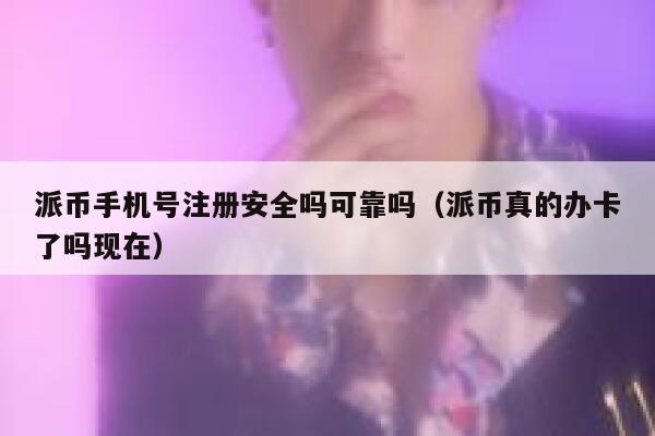 派币手机号注册安全吗可靠吗(派币真的办卡了吗现在) 第1张 派币手机号注册安全吗可靠吗(派币真的办卡了吗现在) 第1张