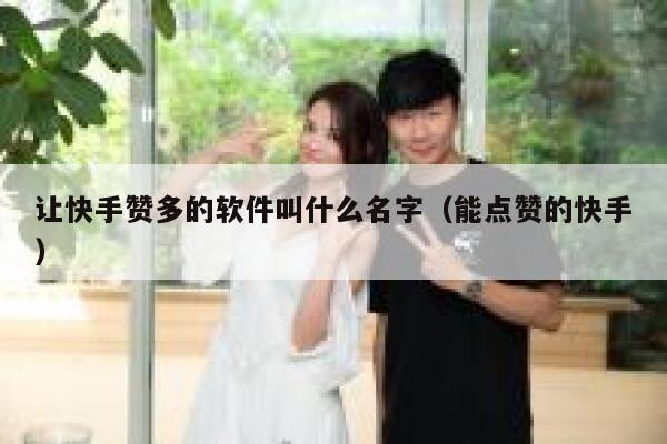 让快手赞多的软件叫什么名字(能点赞的快手) 第1张 让快手赞多的软件叫什么名字(能点赞的快手) 第1张