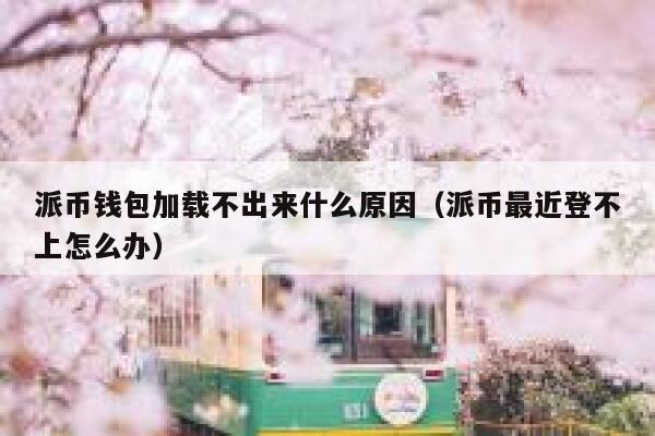 派币钱包加载不出来什么原因(派币最近登不上怎么办) 第1张 派币钱包加载不出来什么原因(派币最近登不上怎么办) 第1张