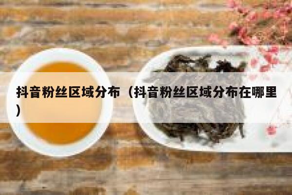 抖音粉丝区域分布(抖音粉丝区域分布在哪里) 第1张 抖音粉丝区域分布(抖音粉丝区域分布在哪里) 第1张