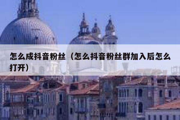 怎么成抖音粉丝(怎么抖音粉丝群加入后怎么打开) 第1张 怎么成抖音粉丝(怎么抖音粉丝群加入后怎么打开) 第1张