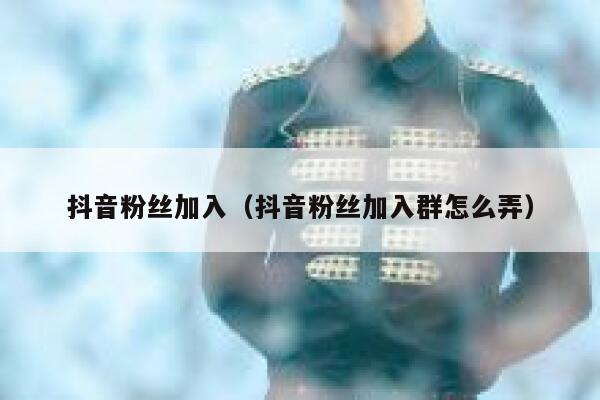 抖音粉丝加入（抖音粉丝加入群怎么弄） 第1张