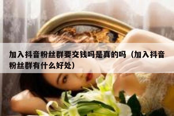 加入抖音粉丝群要交钱吗是真的吗（加入抖音粉丝群有什么好处） 第1张