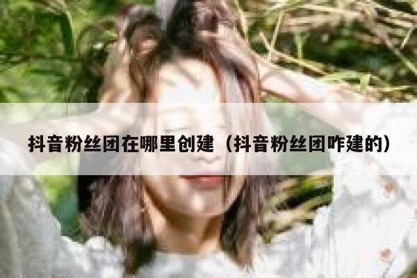 抖音粉丝团在哪里创建（抖音粉丝团咋建的） 第1张