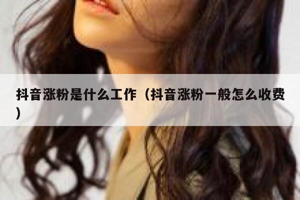 抖音涨粉是什么工作（抖音涨粉一般怎么收费） 第1张