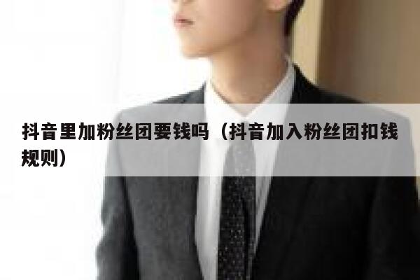 抖音里加粉丝团要钱吗（抖音加入粉丝团扣钱规则） 第1张