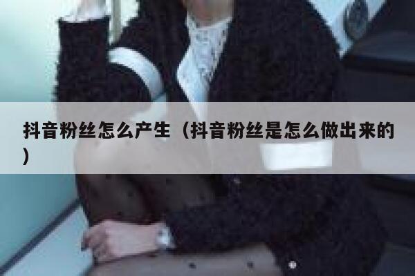 抖音粉丝怎么产生（抖音粉丝是怎么做出来的） 第1张