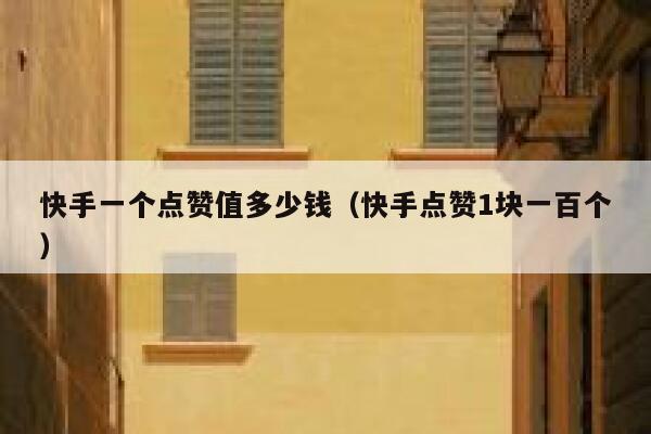 快手一个点赞值多少钱（快手点赞1块一百个） 第1张