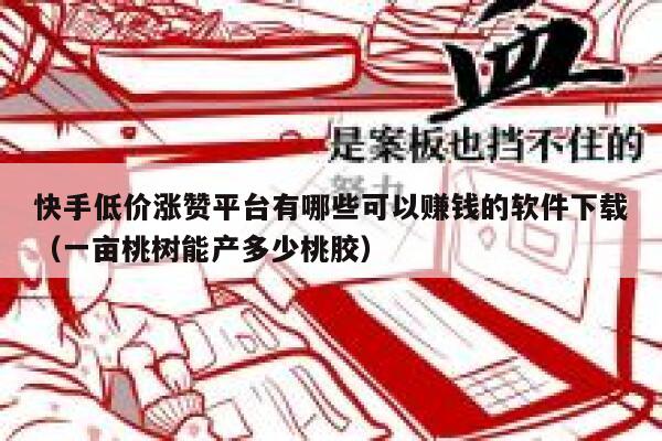 快手低价涨赞平台有哪些可以赚钱的软件下载（一亩桃树能产多少桃胶） 第1张