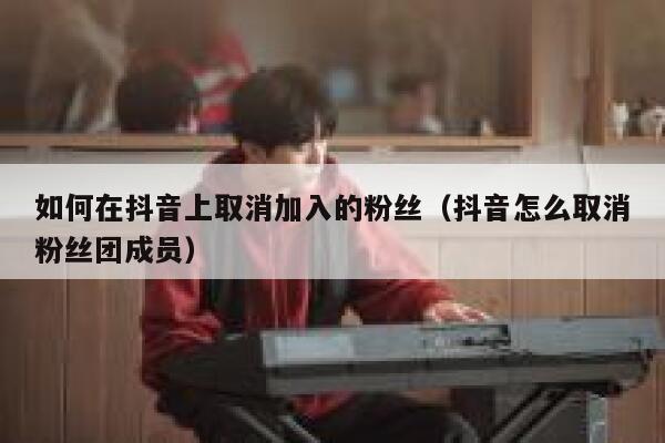 如何在抖音上取消加入的粉丝（抖音怎么取消粉丝团成员） 第1张