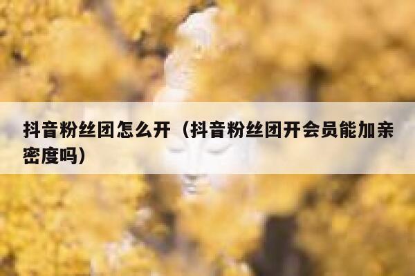 抖音粉丝团怎么开（抖音粉丝团开会员能加亲密度吗） 第1张
