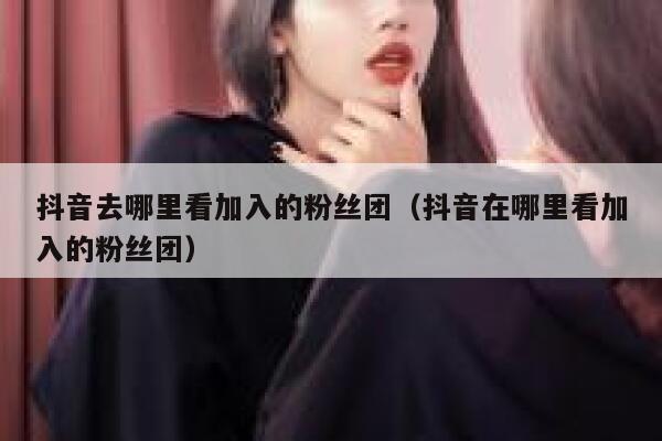抖音去哪里看加入的粉丝团（抖音在哪里看加入的粉丝团） 第1张