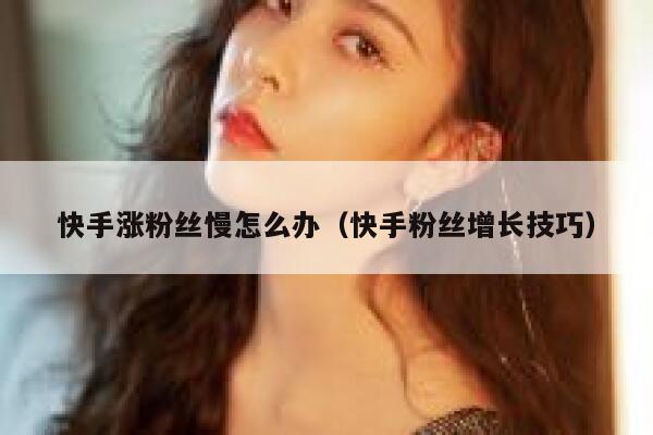 快手涨粉丝慢怎么办（快手粉丝增长技巧） 第1张