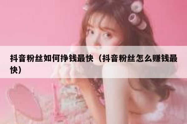 抖音粉丝如何挣钱最快(抖音粉丝怎么赚钱最快) 第1张 抖音粉丝如何挣钱最快(抖音粉丝怎么赚钱最快) 第1张