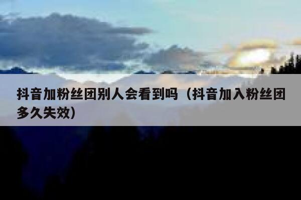 抖音加粉丝团别人会看到吗（抖音加入粉丝团多久失效） 第1张