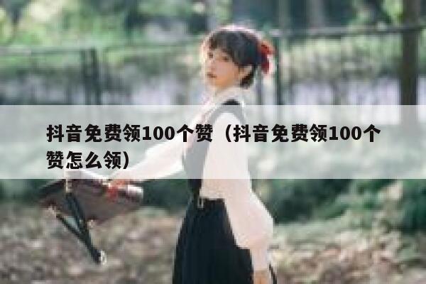 抖音免费领100个赞（抖音免费领100个赞怎么领） 第1张