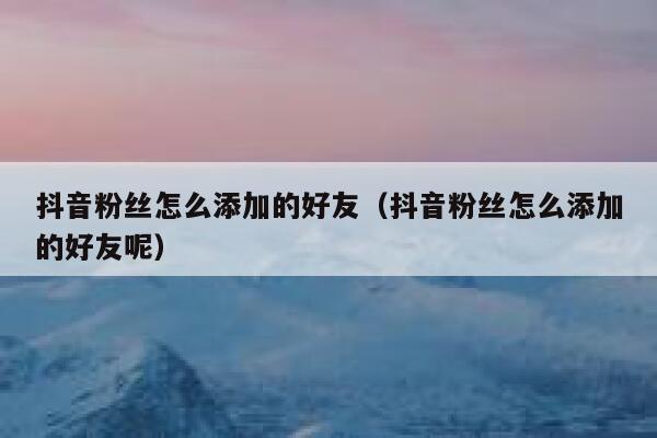 抖音粉丝怎么添加的好友(抖音粉丝怎么添加的好友呢) 第1张 抖音粉丝怎么添加的好友(抖音粉丝怎么添加的好友呢) 第1张