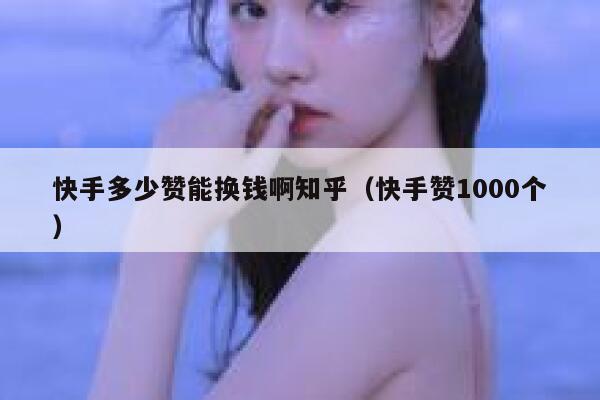 快手多少赞能换钱啊知乎(快手赞1000个) 第1张 快手多少赞能换钱啊知乎(快手赞1000个) 第1张