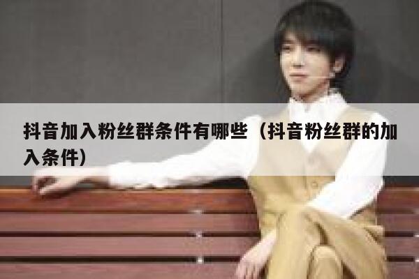 抖音加入粉丝群条件有哪些(抖音粉丝群的加入条件) 第1张 抖音加入粉丝群条件有哪些(抖音粉丝群的加入条件) 第1张