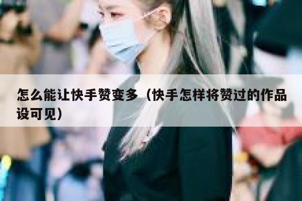 怎么能让快手赞变多（快手怎样将赞过的作品设可见） 第1张