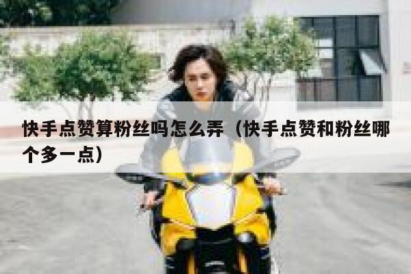 快手点赞算粉丝吗怎么弄(快手点赞和粉丝哪个多一点) 第1张 快手点赞算粉丝吗怎么弄(快手点赞和粉丝哪个多一点) 第1张