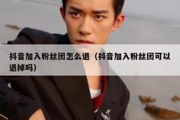抖音加入粉丝团怎么退（抖音加入粉丝团可以退掉吗） 第1张