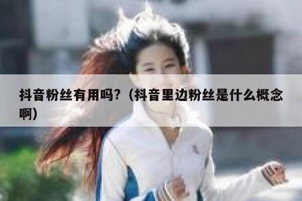 抖音粉丝有用吗?(抖音里边粉丝是什么概念啊) 第1张 抖音粉丝有用吗?(抖音里边粉丝是什么概念啊) 第1张