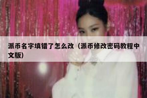 派币名字填错了怎么改(派币修改密码教程中文版) 第1张 派币名字填错了怎么改(派币修改密码教程中文版) 第1张