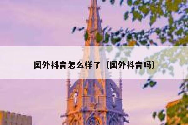 国外抖音怎么样了（国外抖音吗） 第1张