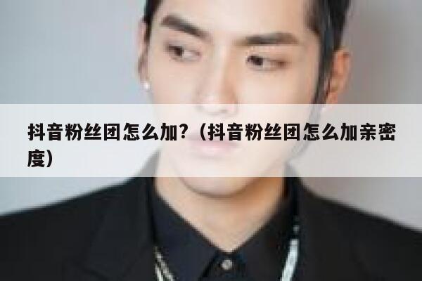 抖音粉丝团怎么加?（抖音粉丝团怎么加亲密度） 第1张