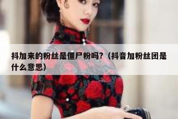抖加来的粉丝是僵尸粉吗?（抖音加粉丝团是什么意思） 第1张