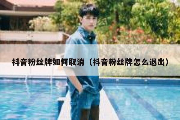 抖音粉丝牌如何取消(抖音粉丝牌怎么退出) 第1张 抖音粉丝牌如何取消(抖音粉丝牌怎么退出) 第1张