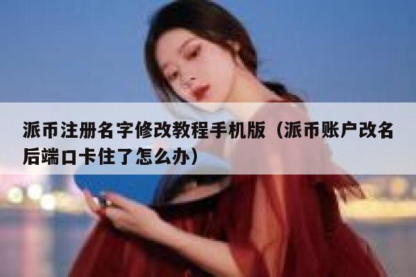 派币注册名字修改教程手机版（派币账户改名后端口卡住了怎么办） 第1张