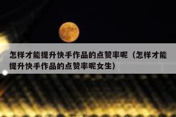 怎样才能提升快手作品的点赞率呢（怎样才能提升快手作品的点赞率呢女生） 第1张