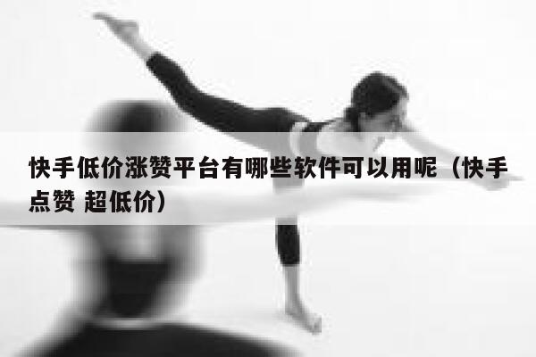 快手低价涨赞平台有哪些软件可以用呢(快手点赞 超低价) 第1张 快手低价涨赞平台有哪些软件可以用呢(快手点赞 超低价) 第1张