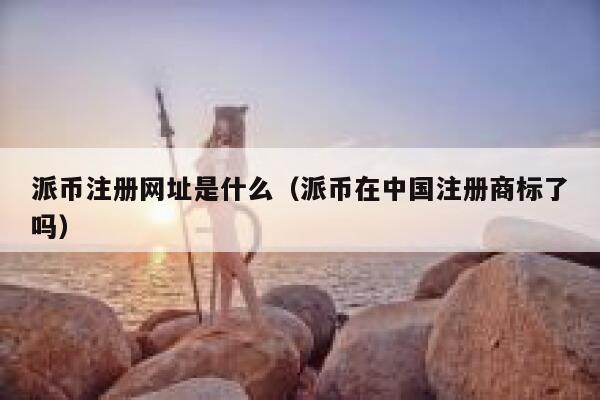派币注册网址是什么（派币在中国注册商标了吗） 第1张