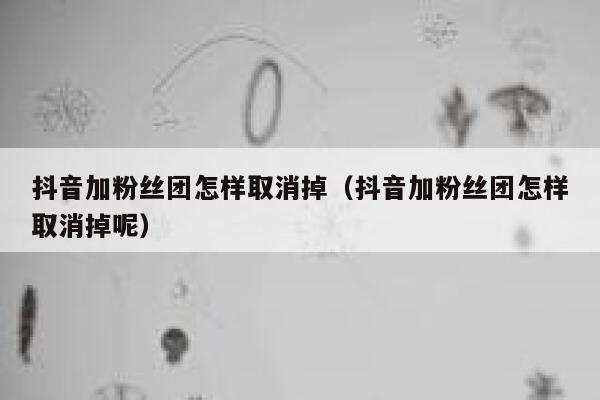 抖音加粉丝团怎样取消掉（抖音加粉丝团怎样取消掉呢） 第1张