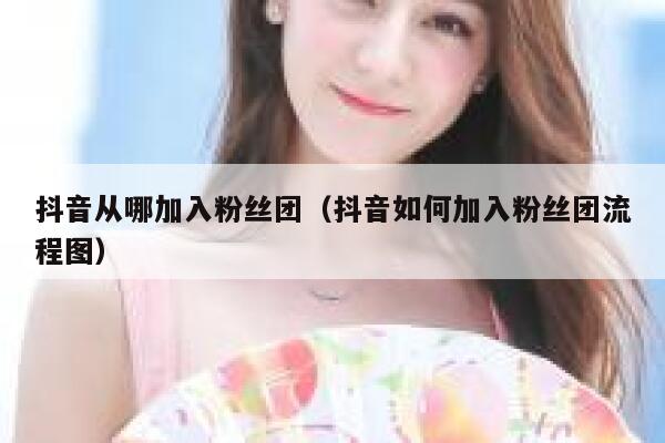 抖音从哪加入粉丝团（抖音如何加入粉丝团流程图） 第1张